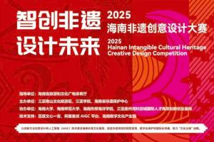 2025“智创非遗・设计未来” 海南非遗创意设计大赛开启，以创意与AI技术激活非遗文化基因，助力自贸港 “文化出海”