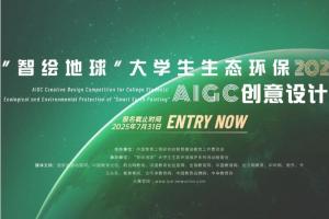 2025年 “智绘地球” 大学生生态环保AIGC创意设计大赛开启，诚邀全球AI设计人才共绘地球未来