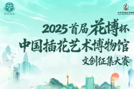 2025首届花博杯・中国插花艺术博物馆文创征集大赛正式启动，即日起至12月中旬征稿