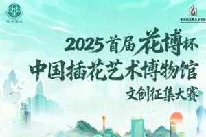 2025首届花博杯・中国插花艺术博物馆文创征集大赛正式启动，即日起至12月中旬征稿