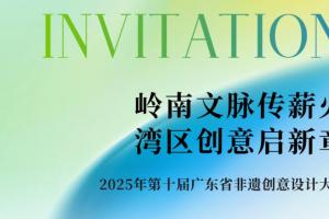 岭南文脉传薪火・湾区创意启新章 ——2025第十届广东省非遗创意设计大赛征稿即将截止