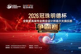 2026冠珠明德杯启幕：全联家具装饰业商会设计师高尔夫俱乐部争霸赛定档佛山